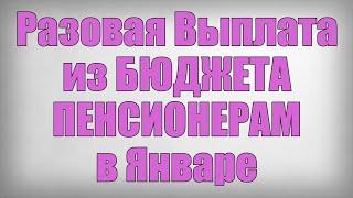 Разовая Выплата из БЮДЖЕТА ПЕНСИОНЕРАМ в Январе