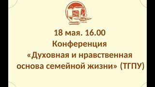 18 мая в 16.00 .Конференция «Духовная и нравственная основа семейной жизни» (ТГПУ)