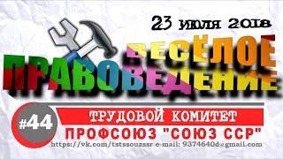 ВЕСЁЛОЕ ПРАВОВЕДЕНИЕ 44 ТРУДОВОЙ КОМИТЕТ | ПРОФСОЮЗ СОЮЗ ССР | ИЮЛЬ 2018