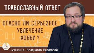 ОПАСНО ЛИ СЕРЬЕЗНОЕ УВЛЕЧЕНИЕ ХОББИ ?  Священник Владислав Береговой