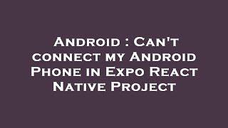 Android : Can't connect my Android Phone in Expo React Native Project