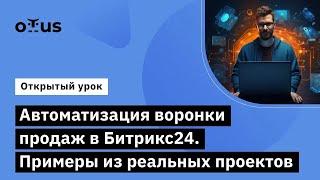 Автоматизация воронки продаж в Битрикс24. Примеры из реальных проектов // «Интегратор Битрикс24»