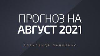 Прогноз на август 2021 года. Александр Палиенко.