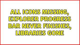 All Icons Missing, Explorer Progress Bar Never Finishes, Libraries Gone