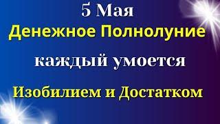 5 Мая  Денежное Полнолуние. Каждый умоется изобилием и достатком. Как загадать Желание