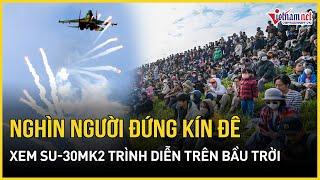 Mãn nhãn màn bay trình diễn của dàn tiêm kích Su-30MK2, hàng ngàn người hò reo cổ vũ | VietNamNet