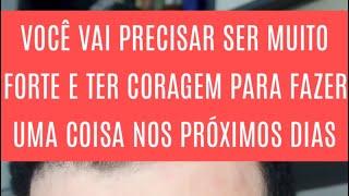 VOCÊ VAI PRECISAR SER MUITO FORTE E TER CORAGEM PARA FAZER UMA COISA NOS PRÓXIMOS DIAS