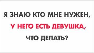 Я знаю кто мне нужен, но у него есть девушка, что делать?