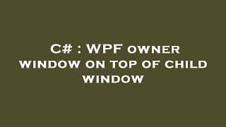 C# : WPF owner window on top of child window