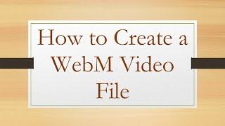 How to Create a WebM Video File