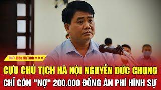 Cựu Chủ tịch Hà Nội Nguyễn Đức Chung chỉ còn "nợ" 200.000 đồng án phí hình sự