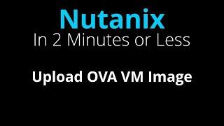 Upload OVA image to a Nutanix Cluster - Nutanix in 2 Minutes or Less