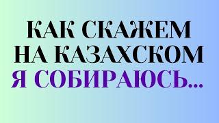 Казахский язык для всех! Как скажем на казахском "Я собираюсь..."