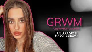 GRWM | РАЗГОВОРЫ О НАБОЛЕВШЕМ | СОБИРАЙСЯ СО МНОЙ