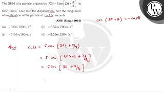 The SHM of a particle is given by \( X(t)=5 \cos \left(2 \pi t+\fra...