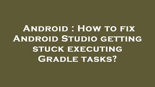 Android : How to fix Android Studio getting stuck executing Gradle tasks?