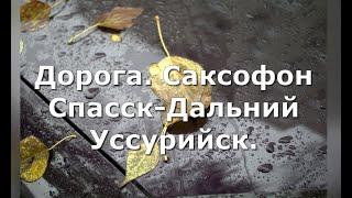 Дорога. Саксофон, Спасск -Дальний. Уссурийск.