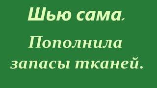 Шью сама. ПОПОЛНИЛА ЗАПАСЫ ТКАНЕЙ.