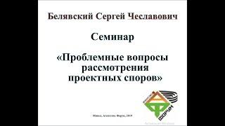 Семинар на тему "Проблемные вопросы рассмотрения проектных споров", Белявский С.Ч., Форум, 2019 ч 2