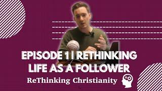 ReThinking Christianity Episode 1: ReThinking Life as a Follower