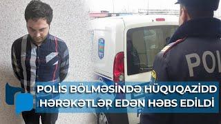 Polis Bölməsində hüquqazidd hərəkətlər edən həbs edildi