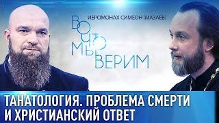 ТАНАТОЛОГИЯ. ПРОБЛЕМА СМЕРТИ И ХРИСТИАНСКИЙ ОТВЕТ. ИЕРОМОНАХ СИМЕОН (МАЗАЕВ). ВО ЧТО МЫ ВЕРИМ.