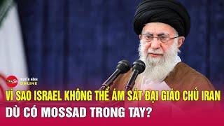 Vì sao Israel không thể ám sát Đại giáo chủ Iran, dù có Mossad trong tay? Tin tức quốc tế mới nhất