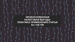 Анонс вебинара: "Необоснованная налоговая выгода практика применения ст. 54 НК РФ"