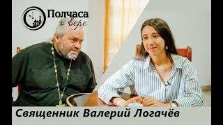 ПОЛЧАСА О ВЕРЕ. СВЯЩЕННИК ВАЛЕРИЙ ЛОГАЧЁВ