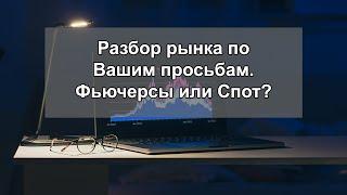 Разбор рынка по Вашим просьбам. Фьючерсы или Спот?