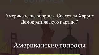 Американские вопросы - Американские вопросы: Спасет ли Харрис Демократическую партию?