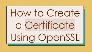 How to Create a Certificate Using OpenSSL