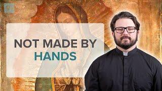 Our Lady of Guadalupe: Not Made by Human Hands