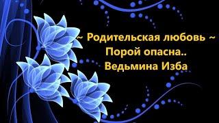 РОДИТЕЛЬСКАЯ ЛЮБОВЬ ПОРОЙ ОПАСНА..АВТОР: ИНГА ХОСРОЕВА