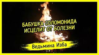 БАБУШКА СОЛОМОНИДА ИСЦЕЛИТ ОТ БОЛЕЗНИ. ДЛЯ ВСЕХ. ВЕДЬМИНА ИЗБА ▶️ МАГИЯ