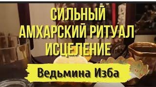 СИЛЬНЫЙ АМХАРСКИЙ РИТУАЛ... ИСЦЕЛЕНИЕ...ДЛЯ ВСЕХ...ВЕДЬМИНА ИЗБА