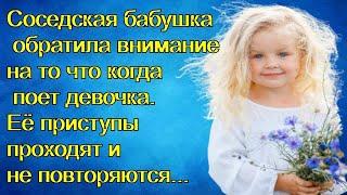 Соседская бабушка обратила внимание на то  когда поет девочка. Её приступы проходят и не повторяются