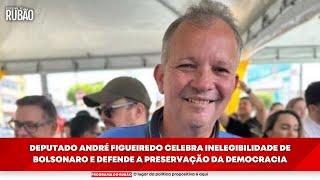 Deputado André Figueiredo celebra inelegibilidade de Bolsonaro e defende a preservação da democracia