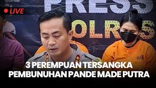 Penampakan 3 Perempuan Tersangka Pembunuhan Pande Made Putra yang Jenazahnya Ditemukan di Pancasari