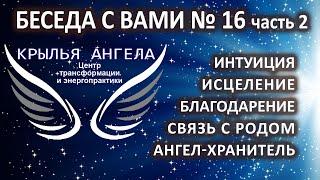 Интуиция. Исцеление. Благодарение. Связь с родом. Ангел-хранитель. Беседа с вами №16 часть 2.