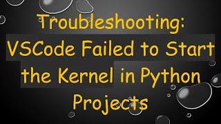 Troubleshooting: VSCode Failed to Start the Kernel in Python Projects