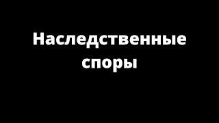 НАСЛЕДСТВЕННЫЕ СПОРЫ