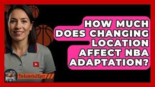 How Much Does Changing Location Affect NBA Adaptation? - The Basketball Xpert