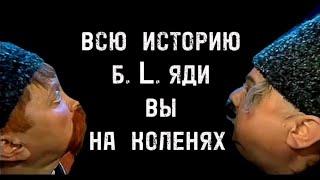 ВСЮ  ИСТОРИЮ  Б.L.яДи , ВЫ НА КОЛЕНЯХ  ....