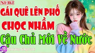Tiểu Thuyết Trưa Nay - GÁI QUÊ LÊN PHỐ CHỌC NHẦM CẬU CHỦ MỚI VỀ NƯỚC - Ăn Xong Nghe Đã