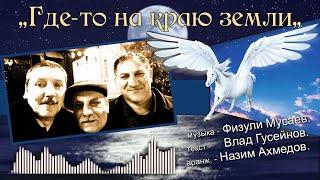 "ГДЕ-ТО НА КРАЮ ЗЕМЛИ". муз - Физули Мусаев. текст - Влад Гусейнов. аранж. - Назим Ахмедов.
