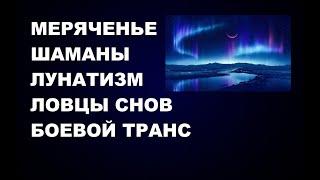 #МЕРЯЧЕНЬЕ #ШАМАНЫ #ЛУНАТИЗМ #ЛОВЦЫСНОВ  #БОЕВОЙТРАНС