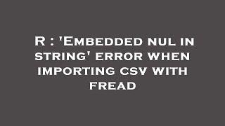 R : 'Embedded nul in string' error when importing csv with fread