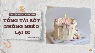 TRUYỆN AUDIO NGÔN TÌNH || TỔNG TÀI BỚT NHÕNG NHẼO LẠI ĐI || FULL