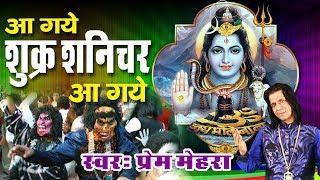 Shiv Bhajan || आ गये शुक्र शनिचर आ गाये || Shukar Shanichar Aa Gaye | Song By Prem Mehra